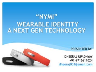 “NYMI”
WEARABLE IDENTITY
A NEXT GEN TECHNOLOGY
1
PRESENTED BY:
DHEERAJ UPADHYAY
+91-9716611024
dheeraj053@gmail.com
 