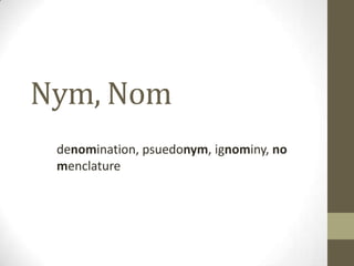 Nym, Nom
denomination, psuedonym, ignominy, no
menclature
 