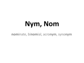 Nym, Nom
nominate, binomial, acronym, synonym
 