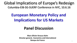 Global Implications of Europe’s Redesign
Columbia-EIB-SG-SUERF Conference in NYC, 10.6.16
Marc-Olivier Strauss-Kahn
Director general, Economics and International
Banque de France
European Monetary Policy and
Implications for US Markets
Panel Discussion
1
 