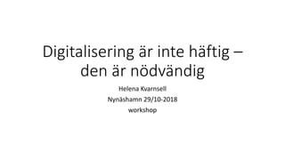 Digitalisering är inte häftig –
den är nödvändig
Helena Kvarnsell
Nynäshamn 29/10-2018
workshop
 