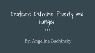 Eradicate Extreme Poverty and
Hunger
By: Angelina Bachinsky
 