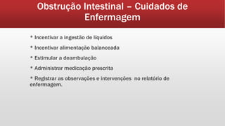 Obstrução Intestinal – Cuidados de
Enfermagem
* Incentivar a ingestão de líquidos
* Incentivar alimentação balanceada
* Estimular a deambulação
* Administrar medicação prescrita
* Registrar as observações e intervenções no relatório de
enfermagem.
 