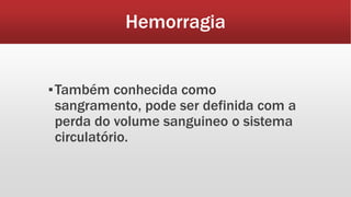Hemorragia
▪Também conhecida como
sangramento, pode ser definida com a
perda do volume sanguineo o sistema
circulatório.
 