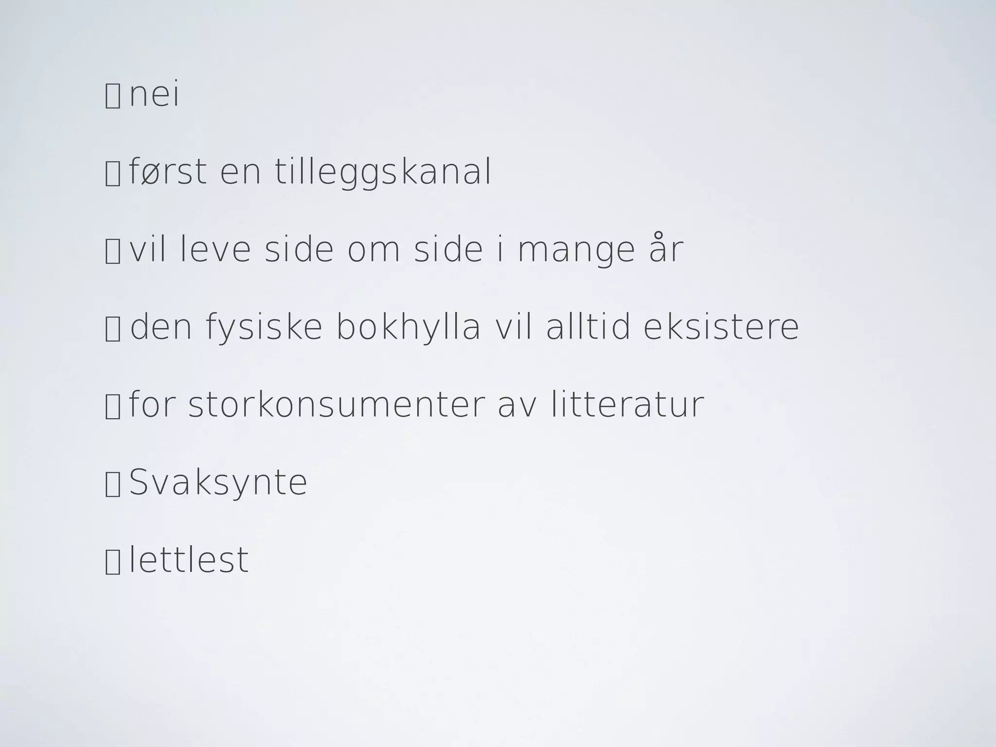 • nei

• først   en tilleggskanal

• vil   leve side om side i mange år

• den    fysiske bokhylla vil alltid eksistere

• for   storkonsumenter av litteratur

• Svaksynte

• lettlest
 