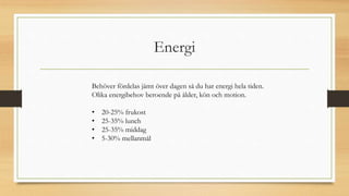 Energi
Behöver fördelas jämt över dagen så du har energi hela tiden.
Olika energibehov beroende på ålder, kön och motion.
• 20-25% frukost
• 25-35% lunch
• 25-35% middag
• 5-30% mellanmål
 