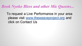 Book Nyoko Bless and other Mic Queens...
To request a Live Performance in your area
please visit www.theweaveproject.org and
click on Contact Us

 