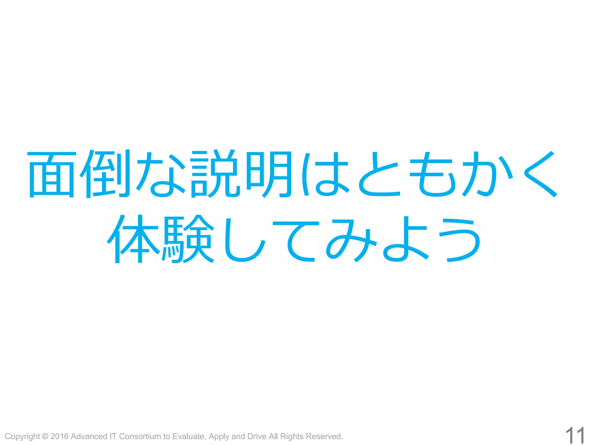 Copyright © 2016 Advanced IT Consortium to Evaluate, Apply and Drive All Rights Reserved.
面倒な説明はともかく
体験してみよう
11
 