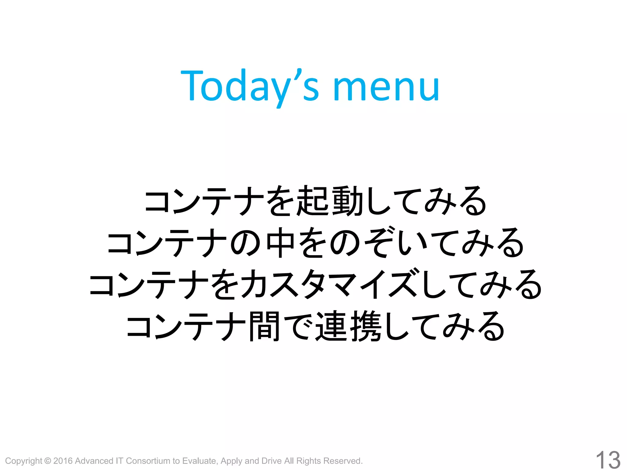 Copyright © 2016 Advanced IT Consortium to Evaluate, Apply and Drive All Rights Reserved.
13
Today’s menu
コンテナを起動してみる
コンテナの中をのぞいてみる
コンテナをカスタマイズしてみる
コンテナ間で連携してみる
 