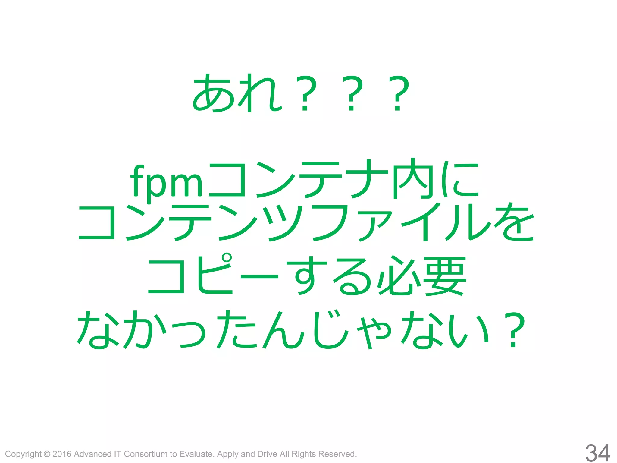 Copyright © 2016 Advanced IT Consortium to Evaluate, Apply and Drive All Rights Reserved.
34
あれ？？？
fpmコンテナ内に
コンテンツファイルを
コピーする必要
なかったんじゃない？
 