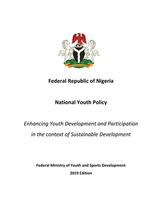 Federal Republic of Nigeria
National Youth Policy
Enhancing Youth Development and Participation
in the context of Sustainable Development
Federal Ministry of Youth and Sports Development
2019 Edition
 