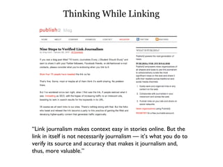 Thinking While Linking “ Link journalism makes context easy in stories online. But the link in itself is not necessarily journalism — it’s what you do to verify its source and accuracy that makes it journalism and, thus, more valuable.” 