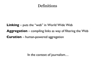 Definitions Linking  – puts the “web” in World Wide Web Aggregation  – compiling links as way of filtering the Web Curation  – human-powered aggregation In the context of journalism… 