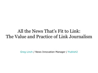 All the News That’s Fit to Link: The Value and Practice of Link Journalism Greg Linch   / News Innovation Manager /  Publish2 