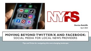MOVING BEYOND TWITTER/X AND FACEBOOK:
SOCIAL MEDIA FOR LOCAL NEWS PROVIDERS
Tips andTricks for navigating this ever-changing landscape
Damian Radcliffe
April 2023
 