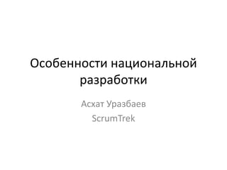 Особенности национальной
разработки
Асхат Уразбаев
ScrumTrek
 