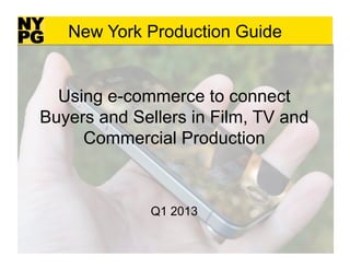 New York Production Guide


  Using e-commerce to connect
Buyers and Sellers in Film, TV and
     Commercial Production



              Q1 2013

                                     1	
  
 