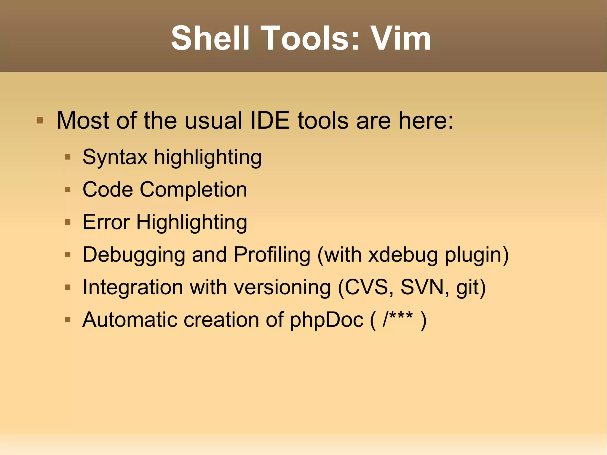 Shell Tools: Vim Most of the usual IDE tools are here: Syntax highlighting Code Completion Error Highlighting Debugging and Profiling (with xdebug plugin) Integration with versioning (CVS, SVN, git) Automatic creation of phpDoc ( /*** ) 