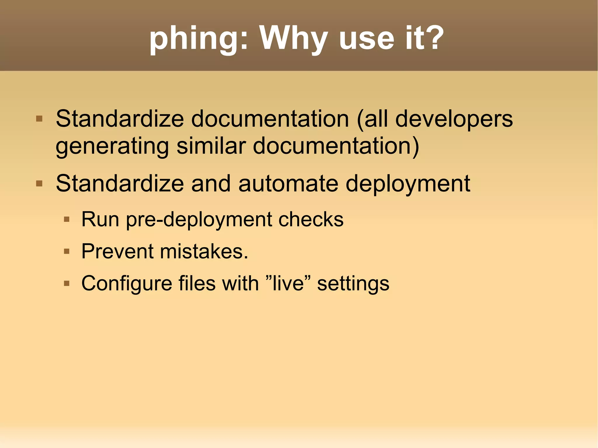 phing: Why use it? Standardize documentation (all developers generating similar documentation) Standardize and automate deployment Run pre-deployment checks Prevent mistakes. Configure files with ”live” settings 