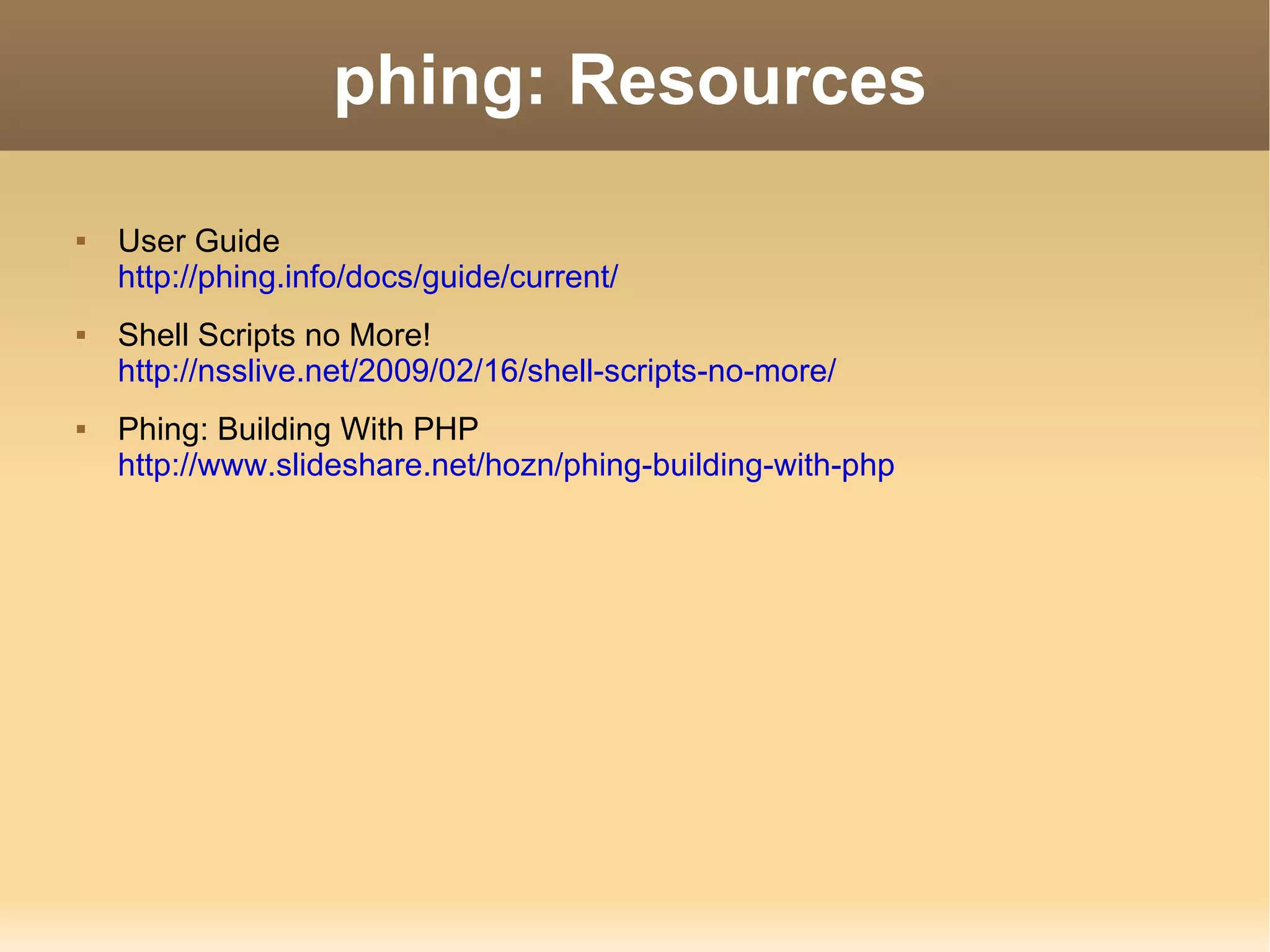phing: Resources User Guide http://phing.info/docs/guide/current/ Shell Scripts no More! http://nsslive.net/2009/02/16/shell-scripts-no-more/ Phing: Building With PHP http://www.slideshare.net/hozn/phing-building-with-php 