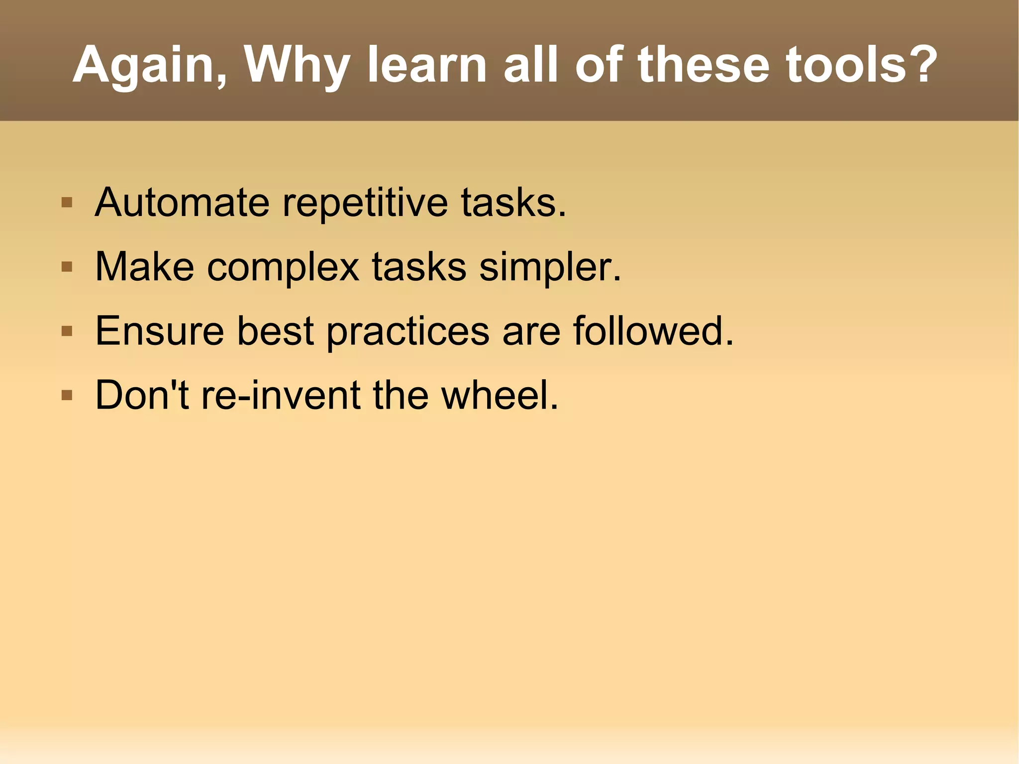 Again, Why learn all of these tools? Automate repetitive tasks. Make complex tasks simpler. Ensure best practices are followed. Don't re-invent the wheel. 