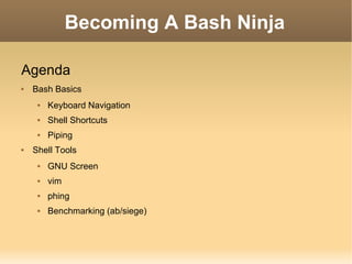 Becoming A Bash Ninja Agenda Bash Basics Keyboard Navigation Shell Shortcuts Piping Shell Tools GNU Screen vim phing Benchmarking (ab/siege) 