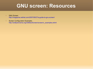 GNU screen: Resources GNU Screen http://magazine.redhat.com/2007/09/27/a-guide-to-gnu-screen/ Screen Configuration Examples http://softpanorama.org/Utilities/Screen/screenrc_examples.shtml 