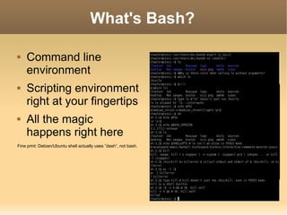 What's Bash? Command line environment Scripting environment right at your fingertips All the magic happens right here Fine print: Debian/Ubuntu shell actually uses ”dash”, not bash. 