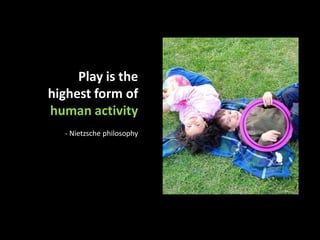 Play is the highest form of human activity- Nietzsche philosophy  http://www.flickr.com/photos/mnadi/18067074What is Play?