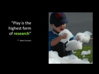 “Play is the highest form of research”- Albert Einstein http://www.flickr.com/photos/devcentre/335708735/