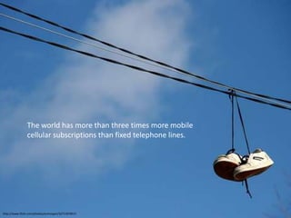 The world has more than three times more mobile cellular subscriptions than fixed telephone lines.http://www.flickr.com/photos/ecmorgan/3271187857/