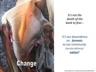 It’s not the death of the book to fear… it’s our dependency on   formats as our community (service delivery)value!Changehttp://www.flickr.com/photos/aprilzosia/2585184283/