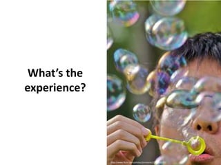 What’s the experience?What’s the experience?http://www.flickr.com/photos/jimntonik/2758303137/