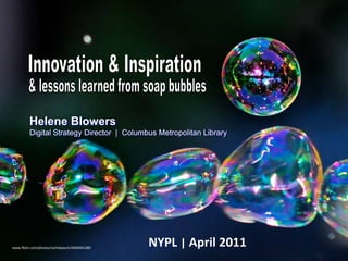Innovation & Inspiration  & lessons learned from soap bubbles Helene Blowers  Digital Strategy Director  |  Columbus Metropolitan Library NYPL | April 2011 www.flickr.com/photos/rachelpasch/4692691280 