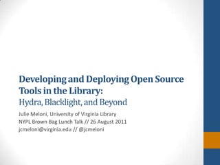 Developing and Deploying Open Source Tools in the Library: Hydra, Blacklight, and Beyond Julie Meloni, University of Virginia Library NYPL Brown Bag Lunch Talk // 26 August 2011 jcmeloni@virginia.edu // @jcmeloni 