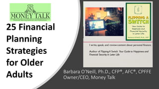 Barbara O’Neill, Ph.D., CFP®, AFC®, CPFFE
Owner/CEO, Money Talk
25 Financial
Planning
Strategies
for Older
Adults
 