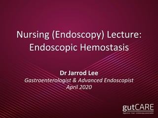 Nursing (Endoscopy) Lecture:
Endoscopic Hemostasis
Dr Jarrod Lee
Gastroenterologist & Advanced Endoscopist
April 2020
 