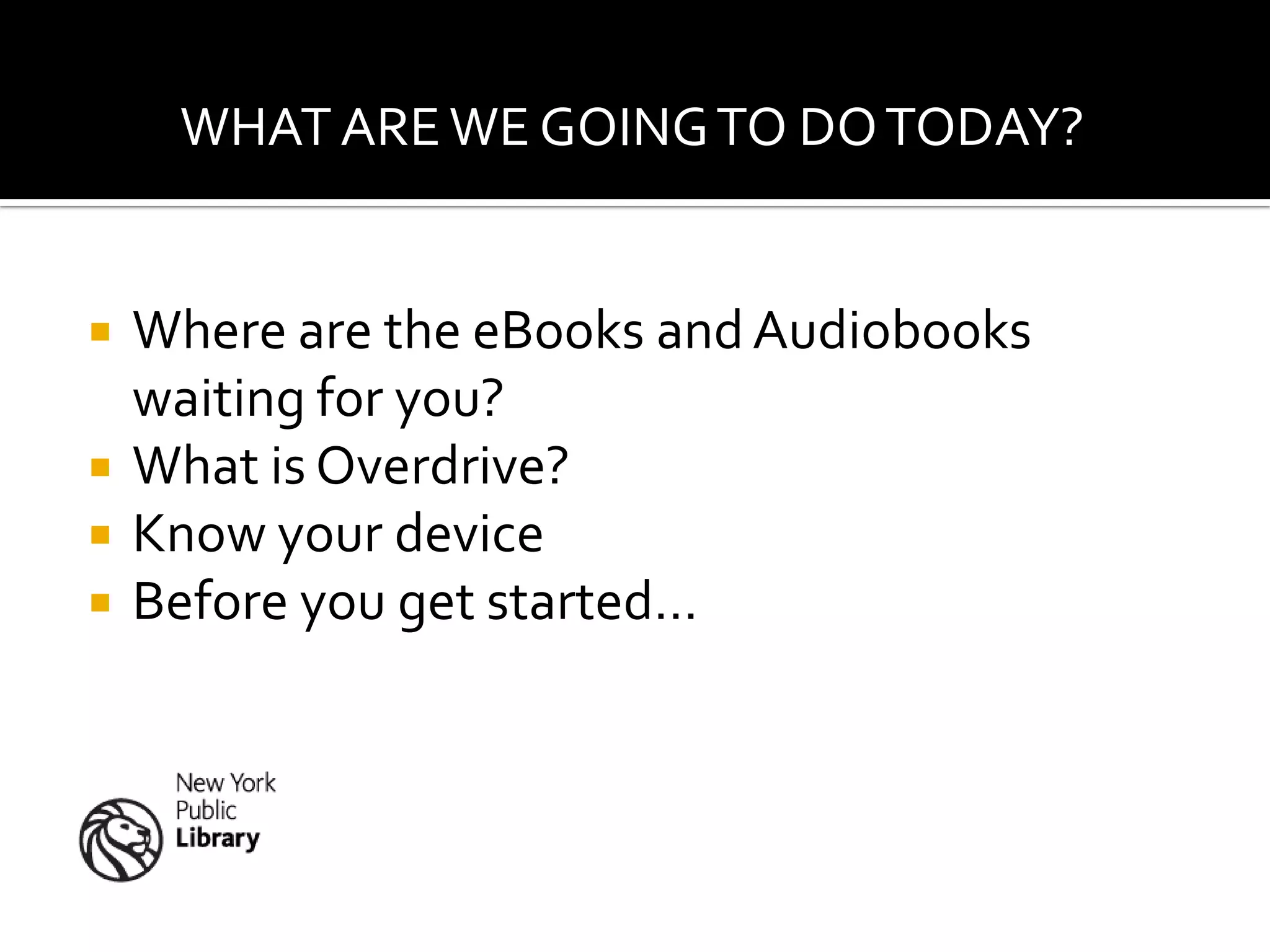 WHAT ARE WE GOING TO DO TODAY?


   Where are the eBooks and Audiobooks
    waiting for you?
   What is Overdrive?
   Know your device
   Before you get started…
 