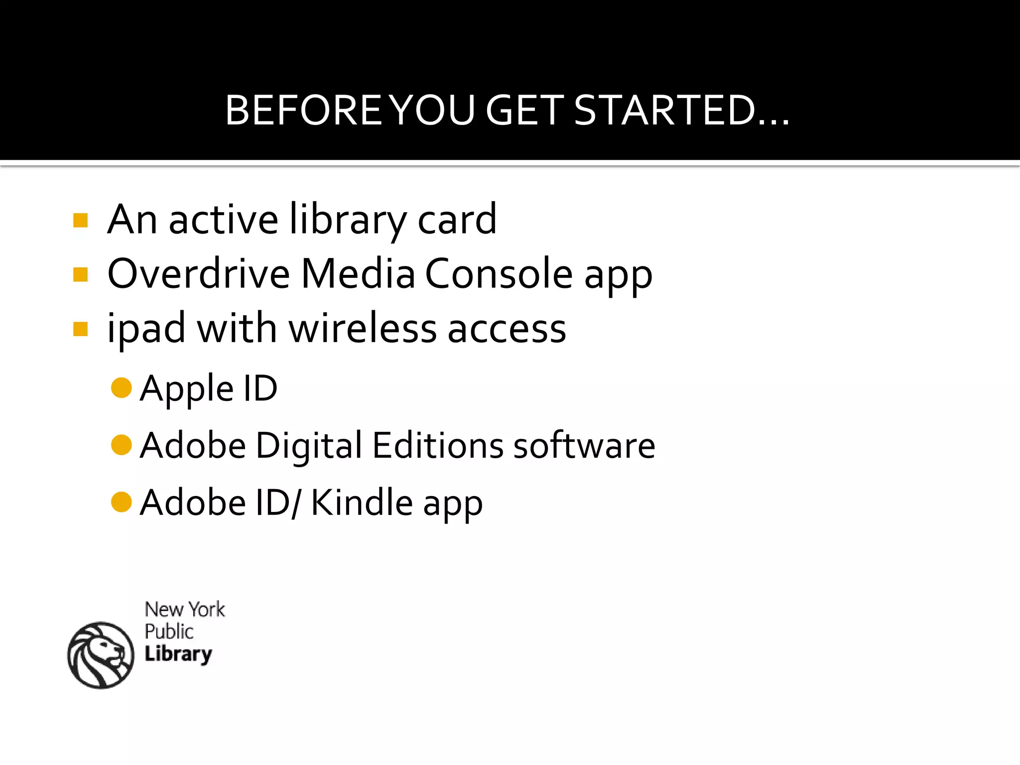 BEFORE YOU GET STARTED…

   An active library card
   Overdrive Media Console app
   ipad with wireless access
     Apple ID
     Adobe Digital Editions software
     Adobe ID/ Kindle app
 
