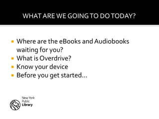 WHAT ARE WE GOING TO DO TODAY?


   Where are the eBooks and Audiobooks
    waiting for you?
   What is Overdrive?
   Know your device
   Before you get started…
 