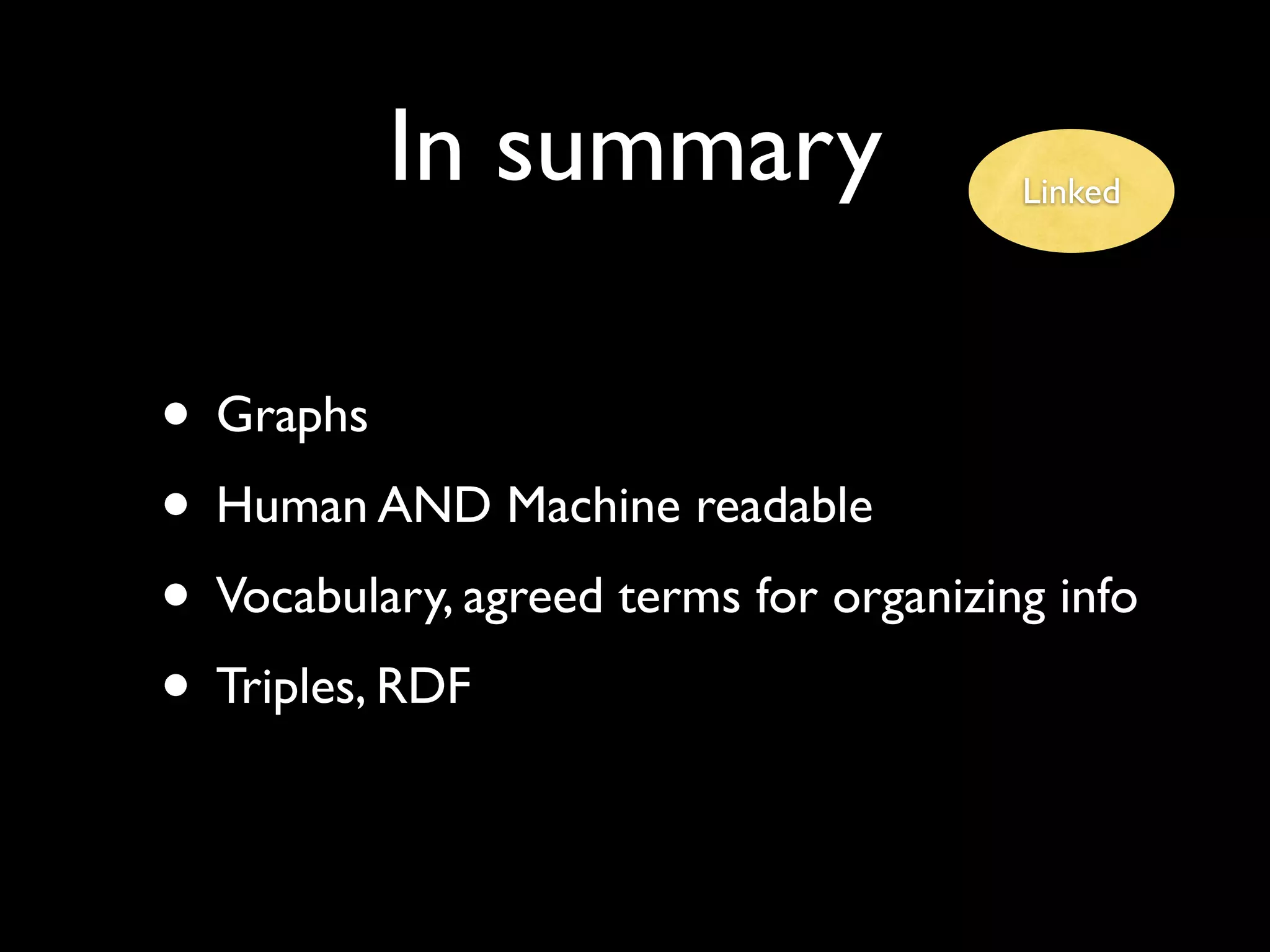 In summary                    Linked




• Graphs
• Human AND Machine readable
• Vocabulary, agreed terms for organizing info
• Triples, RDF
 