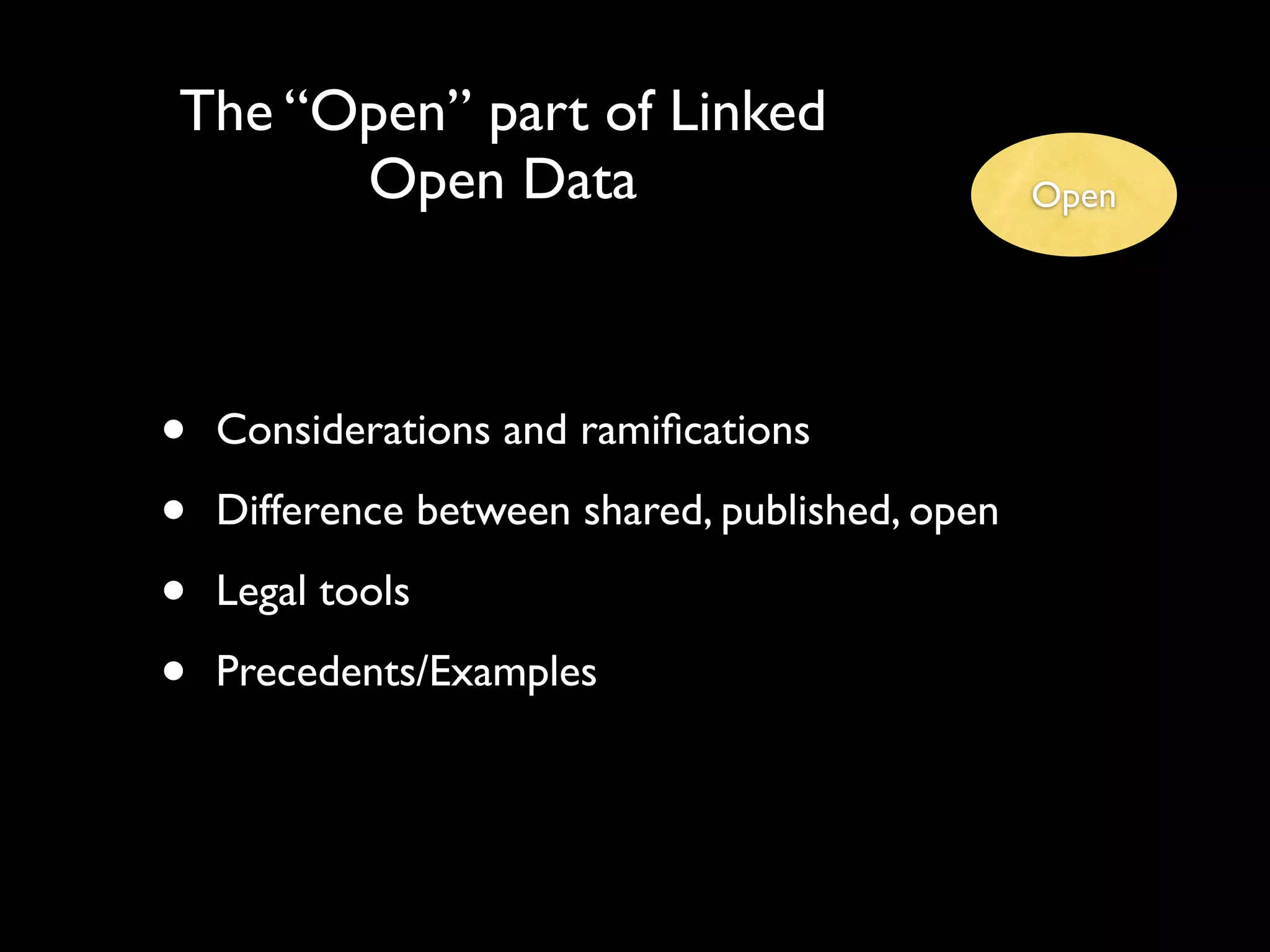The “Open” part of Linked
      Open Data                                  Open




•   Considerations and ramiﬁcations

•   Difference between shared, published, open

•   Legal tools

•   Precedents/Examples
 