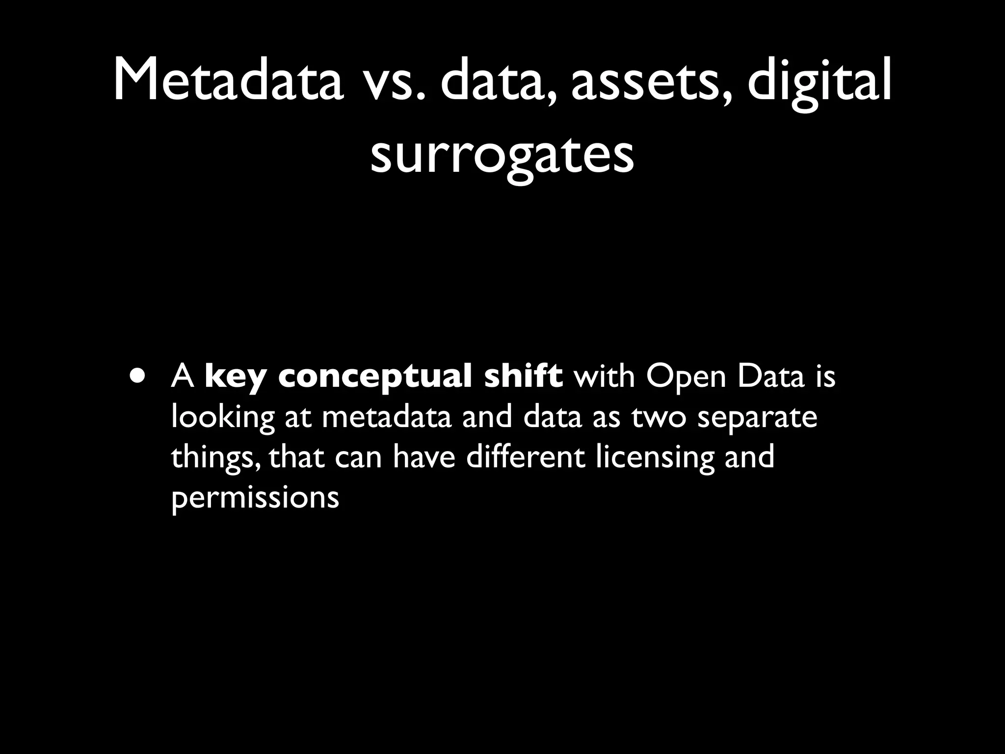 Metadata vs. data, assets, digital
         surrogates


•   A key conceptual shift with Open Data is
    looking at metadata and data as two separate
    things, that can have different licensing and
    permissions
 