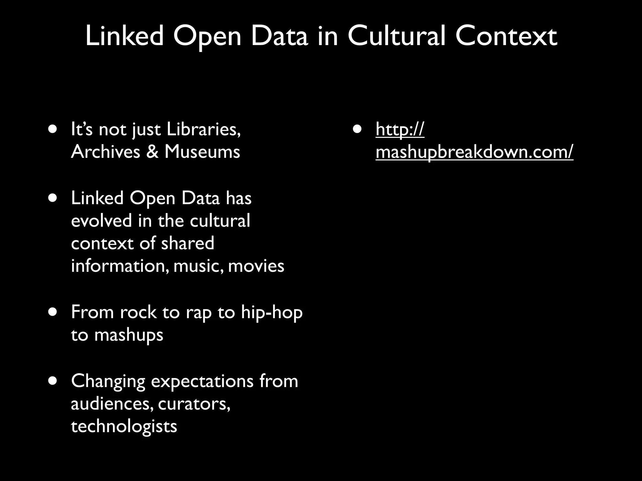 Linked Open Data in Cultural Context


•   It’s not just Libraries,      •   http://
    Archives & Museums                mashupbreakdown.com/

•   Linked Open Data has
    evolved in the cultural
    context of shared
    information, music, movies

•   From rock to rap to hip-hop
    to mashups

•   Changing expectations from
    audiences, curators,
    technologists
 