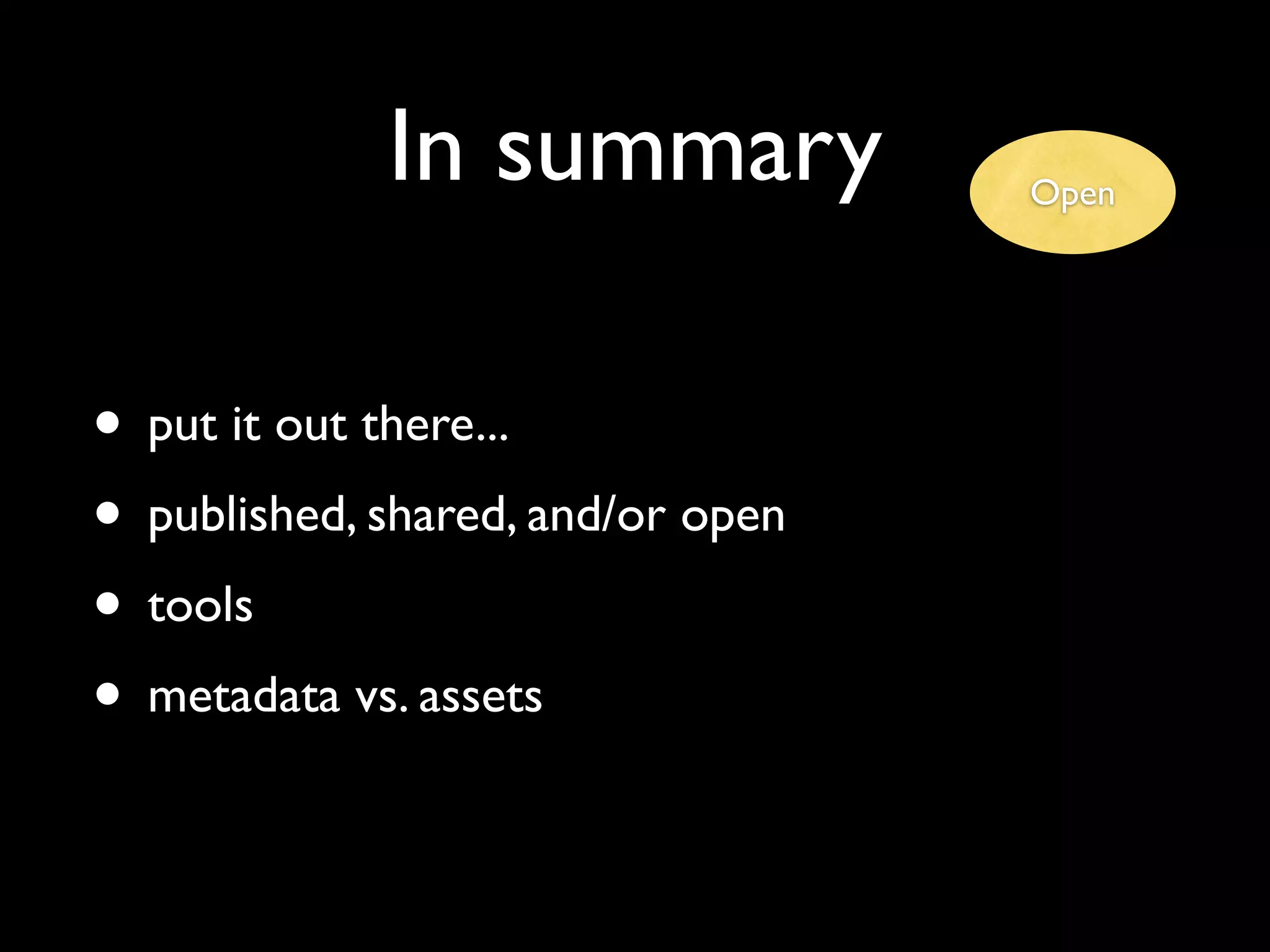 In summary            Open




• put it out there...
• published, shared, and/or open
• tools
• metadata vs. assets
 