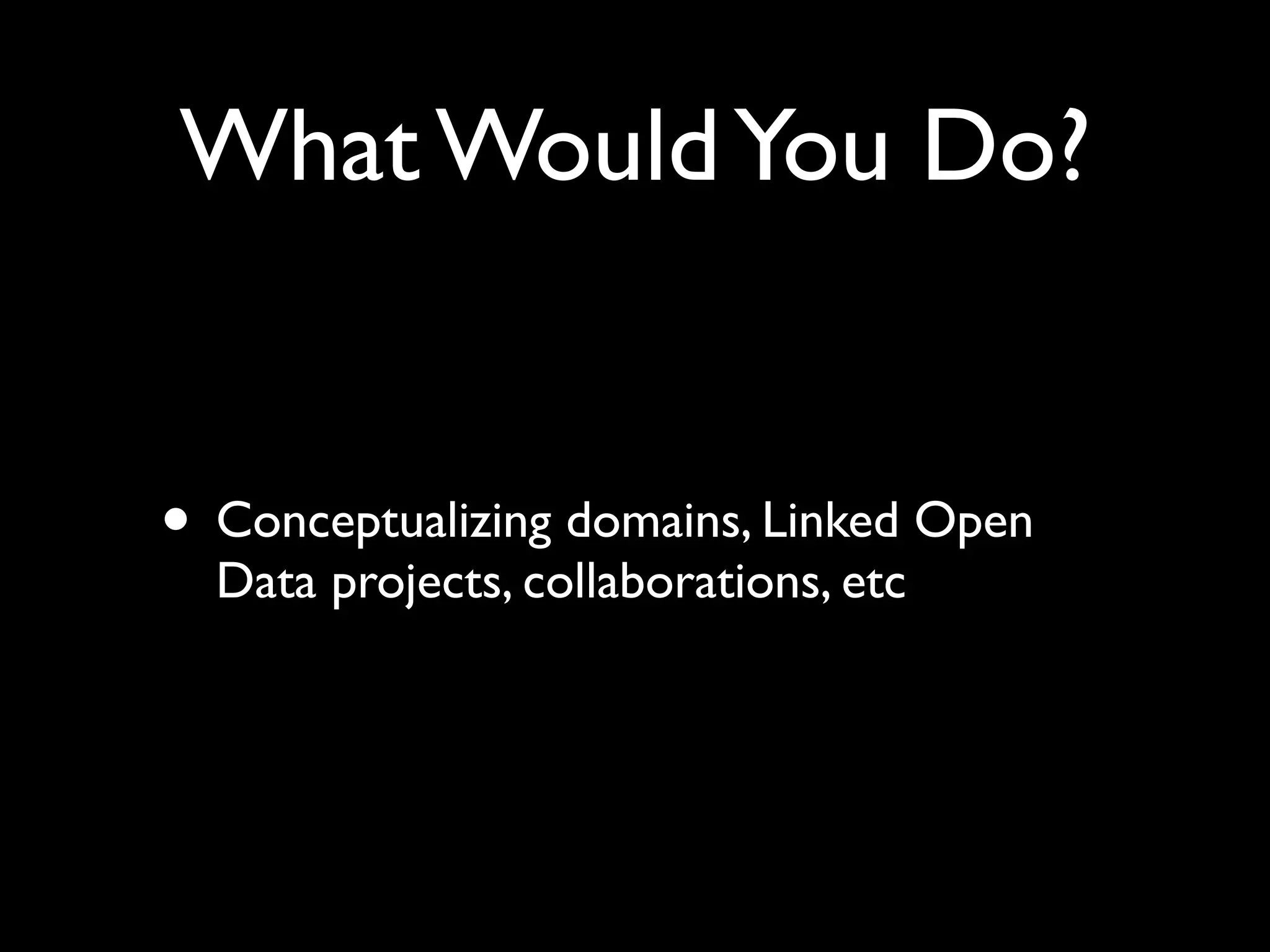 What Would You Do?


• Conceptualizing domains, Linked Open
  Data projects, collaborations, etc
 