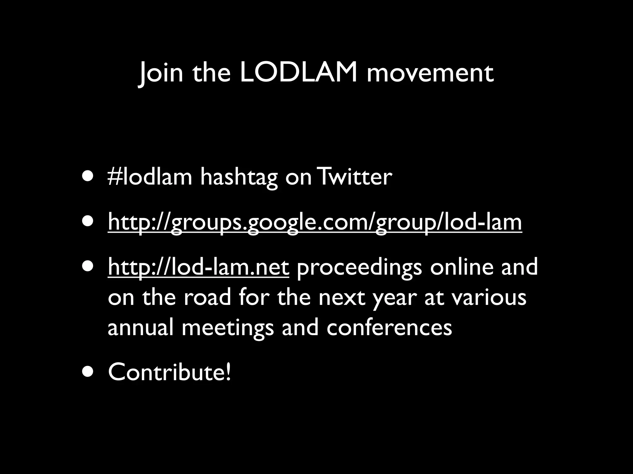 Join the LODLAM movement


• #lodlam hashtag on Twitter
• http://groups.google.com/group/lod-lam
• http://lod-lam.net proceedings online and
  on the road for the next year at various
  annual meetings and conferences
• Contribute!
 