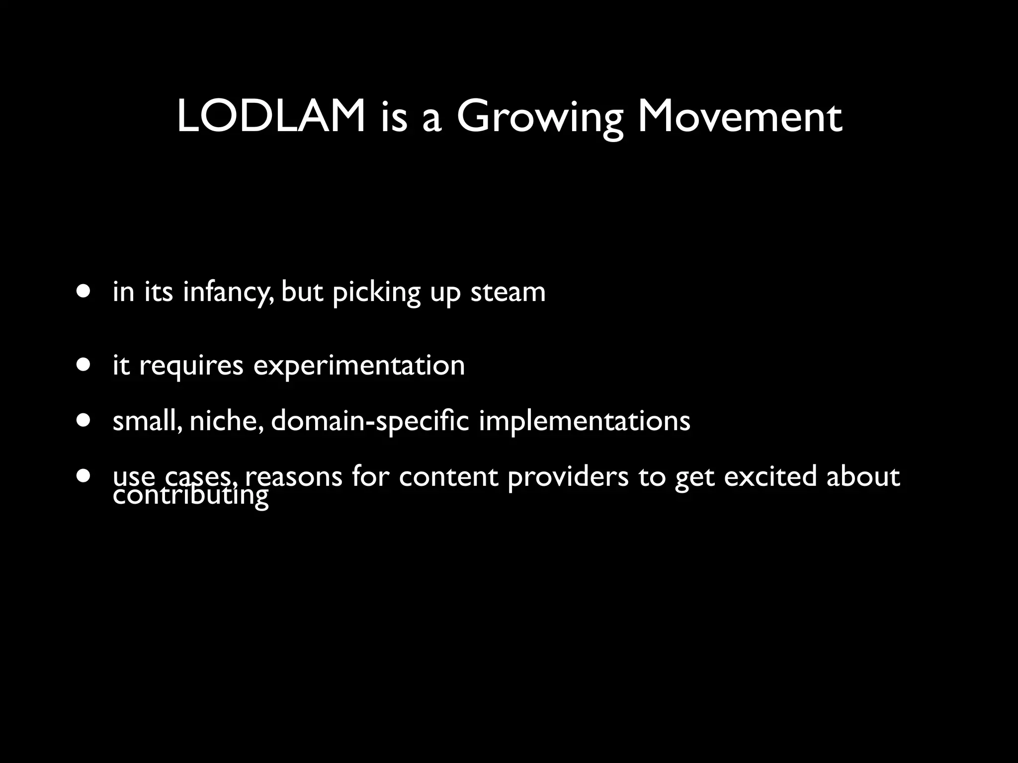 LODLAM is a Growing Movement


•   in its infancy, but picking up steam

•   it requires experimentation

•   small, niche, domain-speciﬁc implementations

•   use cases, reasons for content providers to get excited about
    contributing
 