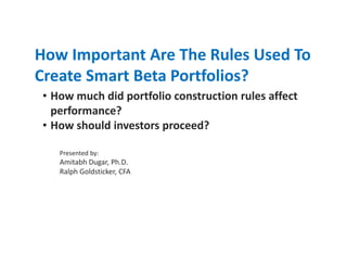 How Important Are The Rules Used To
Create Smart Beta Portfolios?
• How much did portfolio construction rules affect
performance?
• How should investors proceed?
Presented by:
Amitabh Dugar, Ph.D.
Ralph Goldsticker, CFA
 