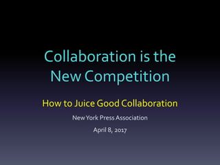 Collaboration is the
New Competition
How to Juice Good Collaboration
NewYork Press Association
April 8, 2017
 